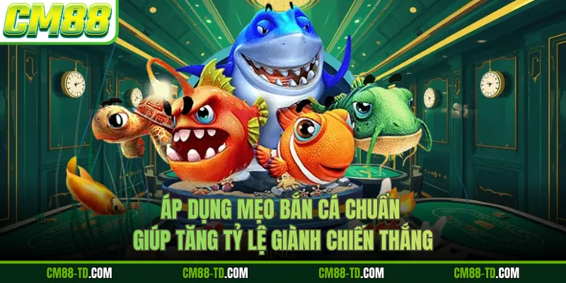 Áp Dụng Mẹo Bắn Cá Chuẩn Giúp Tăng Tỷ Lệ Giành Chiến Thắng