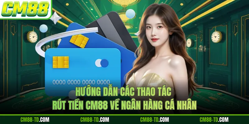 Hướng Dẫn Các Thao Tác Rút Tiền CM88 Về Ngân Hàng Cá Nhân