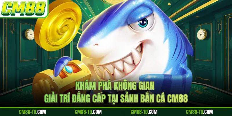 Khám Phá Không Gian Giải Trí Đẳng Cấp Tại Sảnh Bắn Cá CM88