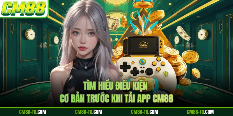Tìm Hiểu Điều Kiện Cơ Bản Trước Khi Tải App CM88