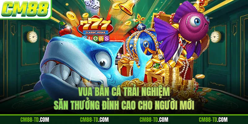 Vua Bắn Cá Trải Nghiệm Săn Thưởng Đỉnh Cao Cho Người Mới
